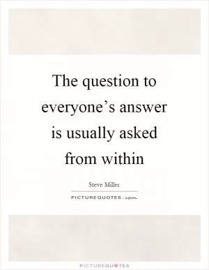 The question to everyone’s answer is usually asked from within Picture Quote #1