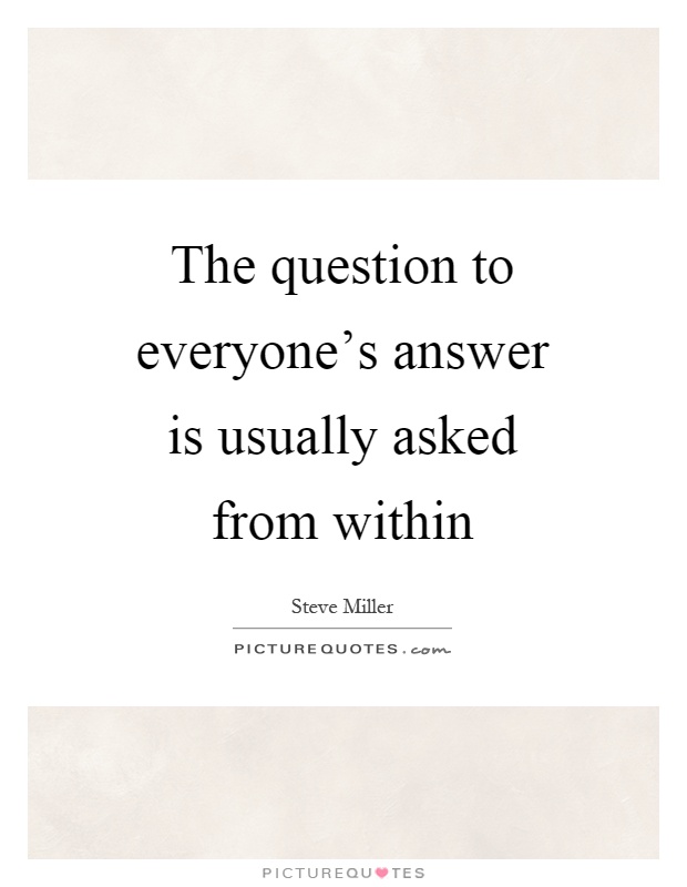 The question to everyone's answer is usually asked from within Picture Quote #1
