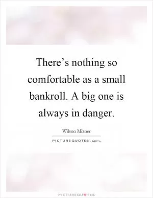 There’s nothing so comfortable as a small bankroll. A big one is always in danger Picture Quote #1