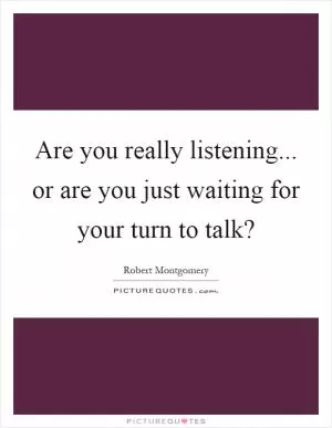 Are you really listening... or are you just waiting for your turn to talk? Picture Quote #1