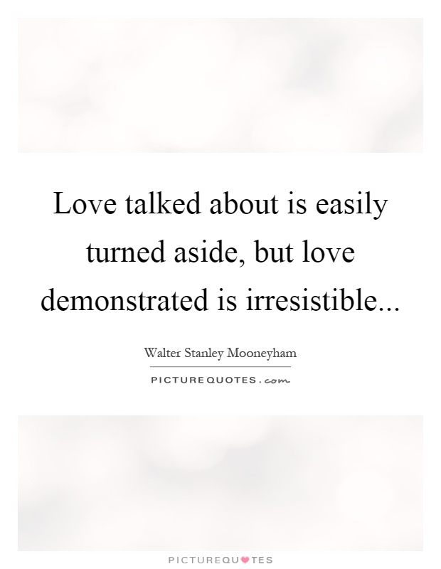 Love talked about is easily turned aside, but love demonstrated is irresistible Picture Quote #1