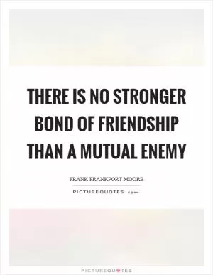 There is no stronger bond of friendship than a mutual enemy Picture Quote #1