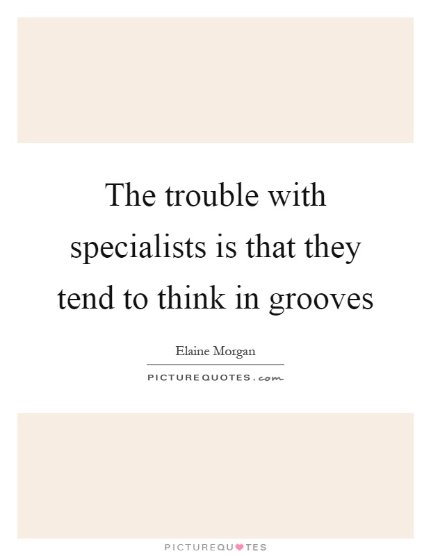 The trouble with specialists is that they tend to think in grooves Picture Quote #1