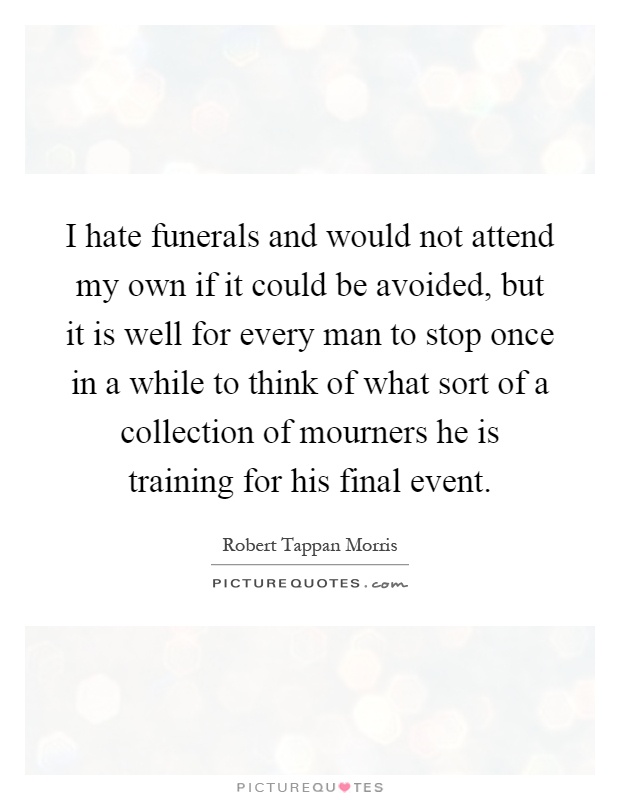 I hate funerals and would not attend my own if it could be avoided, but it is well for every man to stop once in a while to think of what sort of a collection of mourners he is training for his final event Picture Quote #1