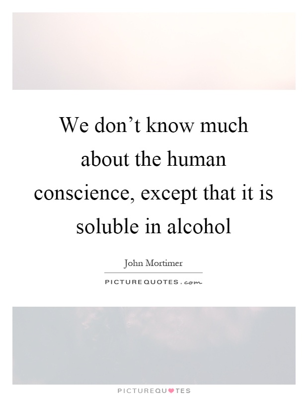 We don't know much about the human conscience, except that it is soluble in alcohol Picture Quote #1