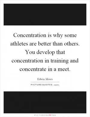 Concentration is why some athletes are better than others. You develop that concentration in training and concentrate in a meet Picture Quote #1