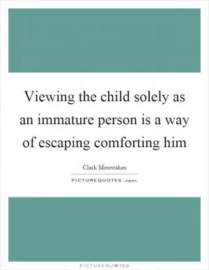 Viewing the child solely as an immature person is a way of escaping comforting him Picture Quote #1