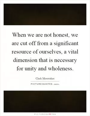 When we are not honest, we are cut off from a significant resource of ourselves, a vital dimension that is necessary for unity and wholeness Picture Quote #1