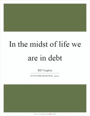 In the midst of life we are in debt Picture Quote #1