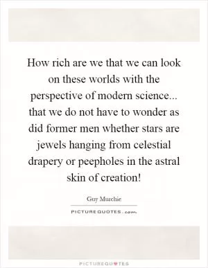 How rich are we that we can look on these worlds with the perspective of modern science... that we do not have to wonder as did former men whether stars are jewels hanging from celestial drapery or peepholes in the astral skin of creation! Picture Quote #1