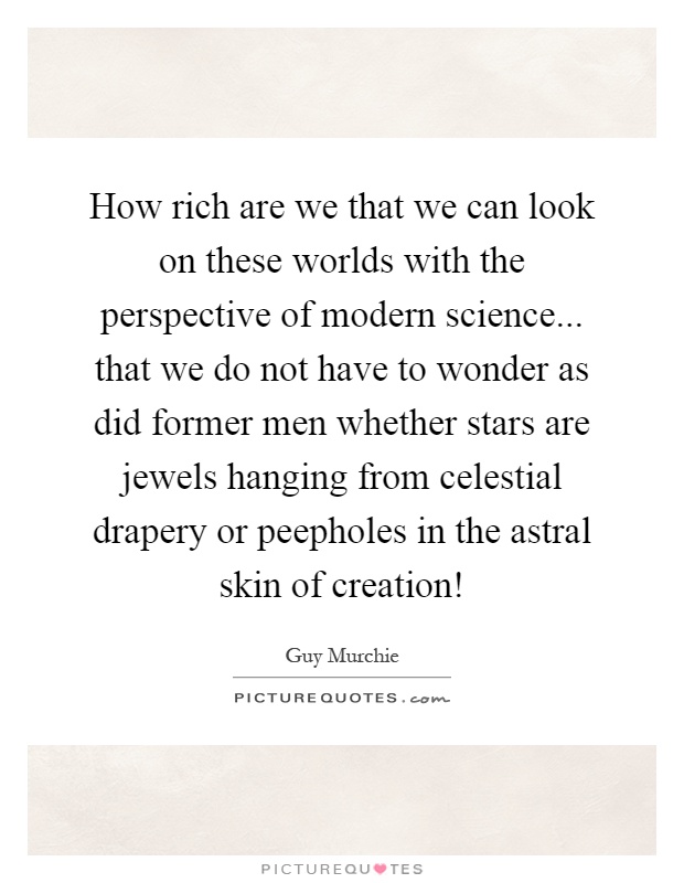 How rich are we that we can look on these worlds with the perspective of modern science... that we do not have to wonder as did former men whether stars are jewels hanging from celestial drapery or peepholes in the astral skin of creation! Picture Quote #1