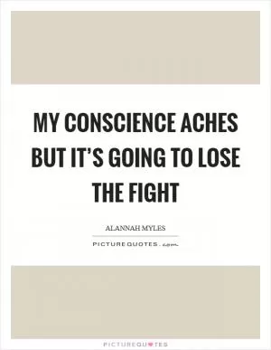 My conscience aches but it’s going to lose the fight Picture Quote #1