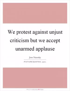 We protest against unjust criticism but we accept unarmed applause Picture Quote #1