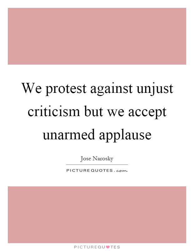 We protest against unjust criticism but we accept unarmed applause Picture Quote #1