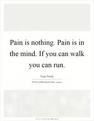 Pain is nothing. Pain is in the mind. If you can walk you can run Picture Quote #1