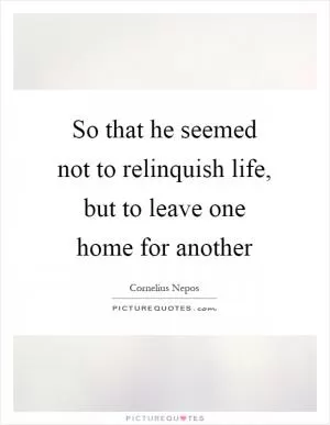 So that he seemed not to relinquish life, but to leave one home for another Picture Quote #1