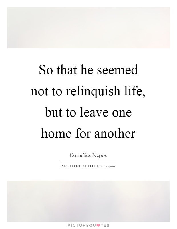So that he seemed not to relinquish life, but to leave one home for another Picture Quote #1