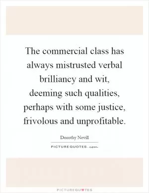 The commercial class has always mistrusted verbal brilliancy and wit, deeming such qualities, perhaps with some justice, frivolous and unprofitable Picture Quote #1