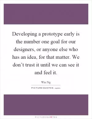 Developing a prototype early is the number one goal for our designers, or anyone else who has an idea, for that matter. We don’t trust it until we can see it and feel it Picture Quote #1