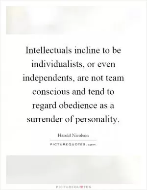 Intellectuals incline to be individualists, or even independents, are not team conscious and tend to regard obedience as a surrender of personality Picture Quote #1