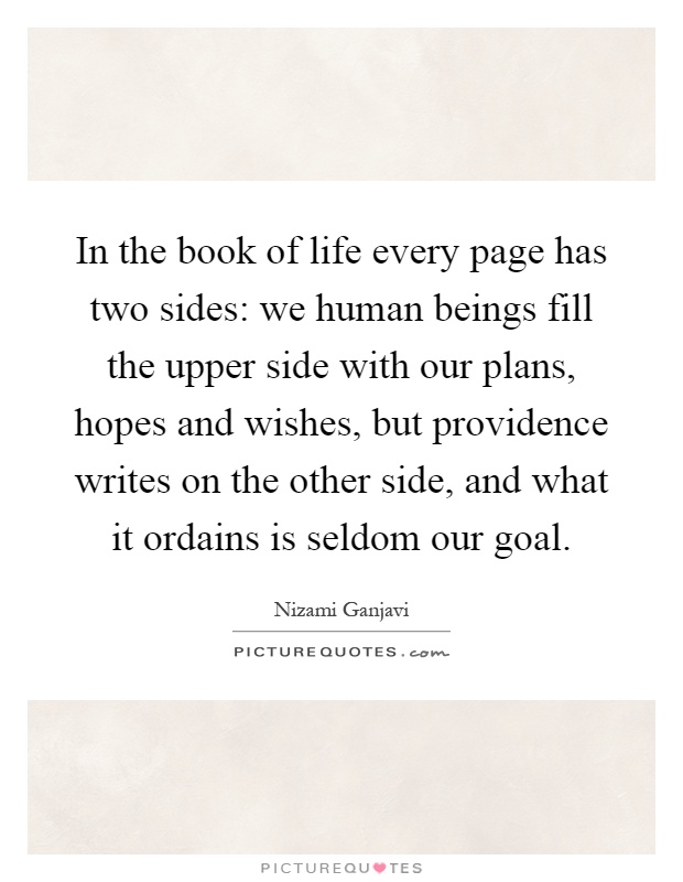 In the book of life every page has two sides: we human beings fill the upper side with our plans, hopes and wishes, but providence writes on the other side, and what it ordains is seldom our goal Picture Quote #1