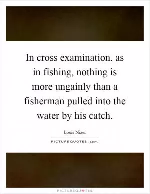 In cross examination, as in fishing, nothing is more ungainly than a fisherman pulled into the water by his catch Picture Quote #1