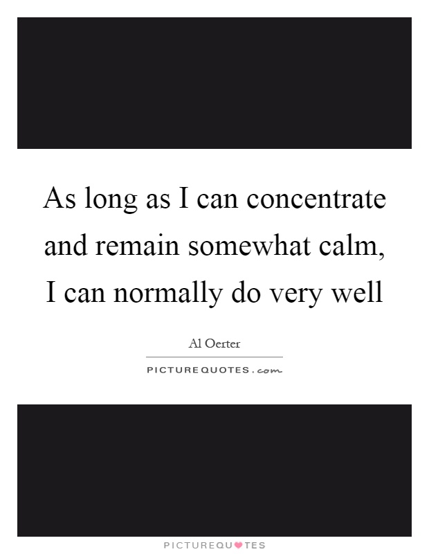 As long as I can concentrate and remain somewhat calm, I can normally do very well Picture Quote #1