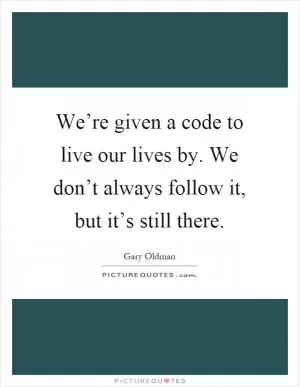 We’re given a code to live our lives by. We don’t always follow it, but it’s still there Picture Quote #1