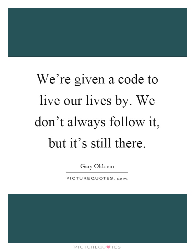 We're given a code to live our lives by. We don't always follow it, but it's still there Picture Quote #1