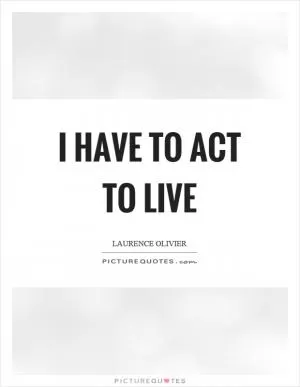 I have to act to live Picture Quote #1