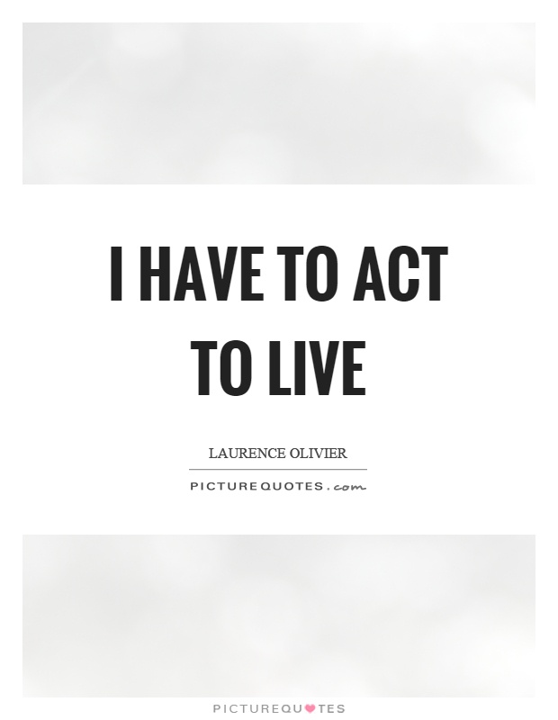 I have to act to live Picture Quote #1