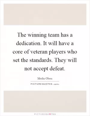 The winning team has a dedication. It will have a core of veteran players who set the standards. They will not accept defeat Picture Quote #1