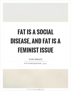 Fat is a social disease, and fat is a feminist issue Picture Quote #1