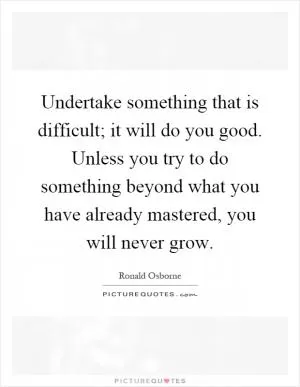 Undertake something that is difficult; it will do you good. Unless you try to do something beyond what you have already mastered, you will never grow Picture Quote #1