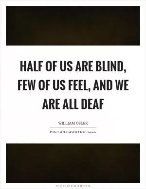 Half of us are blind, few of us feel, and we are all deaf Picture Quote #1
