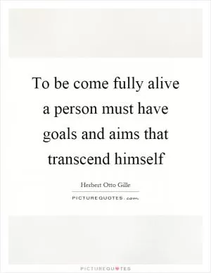 To be come fully alive a person must have goals and aims that transcend himself Picture Quote #1
