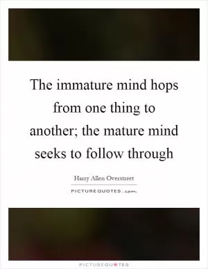 The immature mind hops from one thing to another; the mature mind seeks to follow through Picture Quote #1
