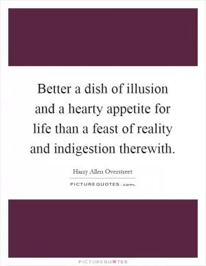 Better a dish of illusion and a hearty appetite for life than a feast of reality and indigestion therewith Picture Quote #1