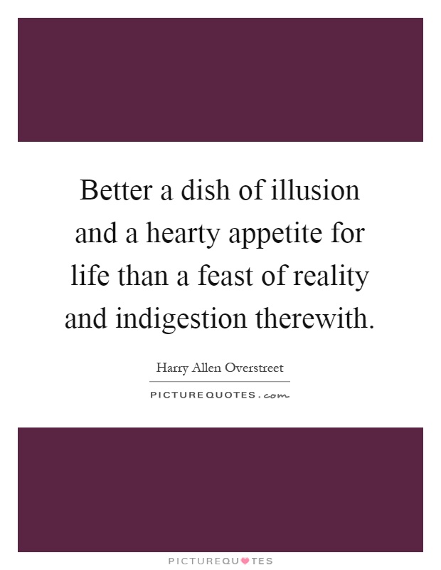 Better a dish of illusion and a hearty appetite for life than a feast of reality and indigestion therewith Picture Quote #1