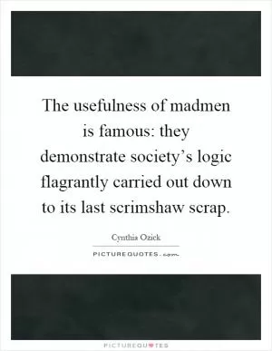 The usefulness of madmen is famous: they demonstrate society’s logic flagrantly carried out down to its last scrimshaw scrap Picture Quote #1