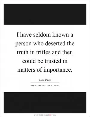 I have seldom known a person who deserted the truth in trifles and then could be trusted in matters of importance Picture Quote #1