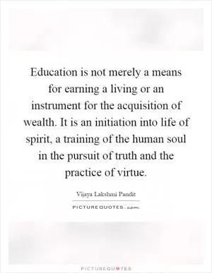 Education is not merely a means for earning a living or an instrument for the acquisition of wealth. It is an initiation into life of spirit, a training of the human soul in the pursuit of truth and the practice of virtue Picture Quote #1