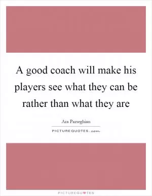 A good coach will make his players see what they can be rather than what they are Picture Quote #1