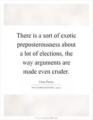 There is a sort of exotic preposterousness about a lot of elections, the way arguments are made even cruder Picture Quote #1