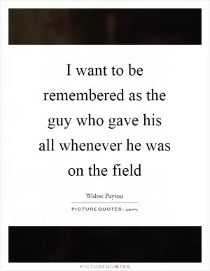 I want to be remembered as the guy who gave his all whenever he was on the field Picture Quote #1