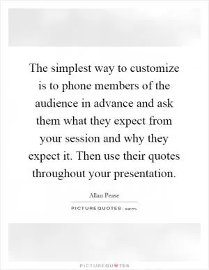 The simplest way to customize is to phone members of the audience in advance and ask them what they expect from your session and why they expect it. Then use their quotes throughout your presentation Picture Quote #1