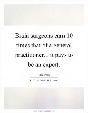 Brain surgeons earn 10 times that of a general practitioner... it pays to be an expert Picture Quote #1