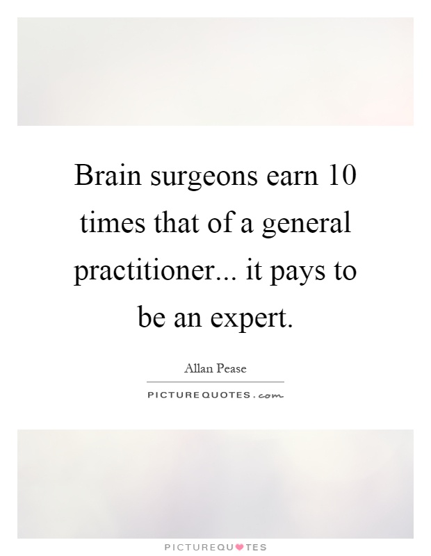 Brain surgeons earn 10 times that of a general practitioner... it pays to be an expert Picture Quote #1
