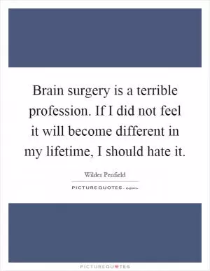 Brain surgery is a terrible profession. If I did not feel it will become different in my lifetime, I should hate it Picture Quote #1