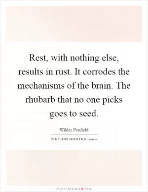 Rest, with nothing else, results in rust. It corrodes the mechanisms of the brain. The rhubarb that no one picks goes to seed Picture Quote #1